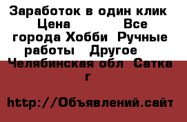 Заработок в один клик › Цена ­ 1 000 - Все города Хобби. Ручные работы » Другое   . Челябинская обл.,Сатка г.